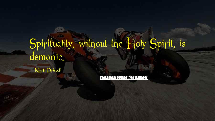 Mark Driscoll Quotes: Spirituality, without the Holy Spirit, is demonic.