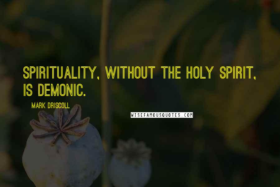 Mark Driscoll Quotes: Spirituality, without the Holy Spirit, is demonic.
