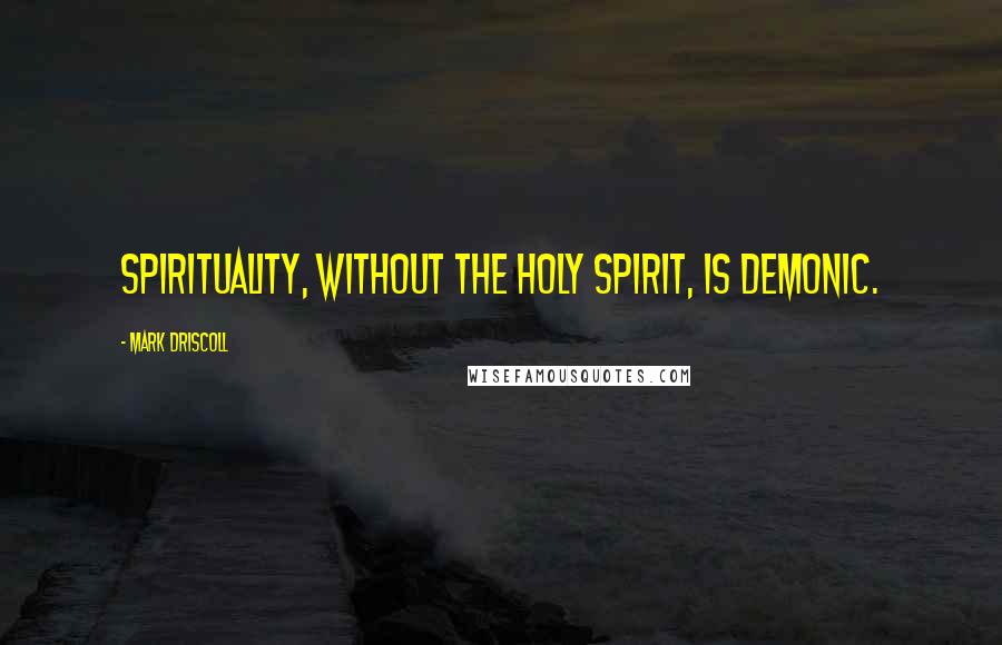 Mark Driscoll Quotes: Spirituality, without the Holy Spirit, is demonic.