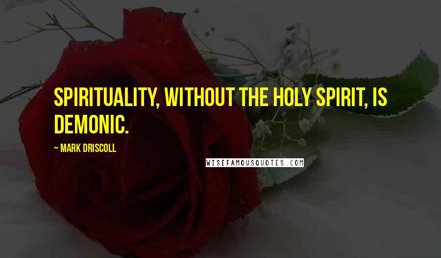 Mark Driscoll Quotes: Spirituality, without the Holy Spirit, is demonic.