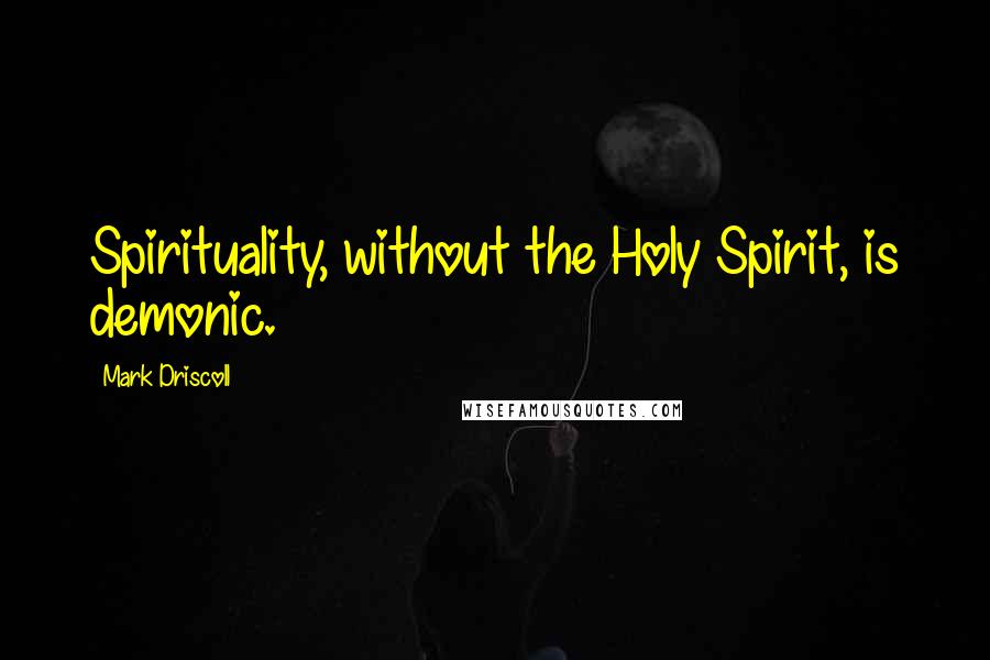 Mark Driscoll Quotes: Spirituality, without the Holy Spirit, is demonic.