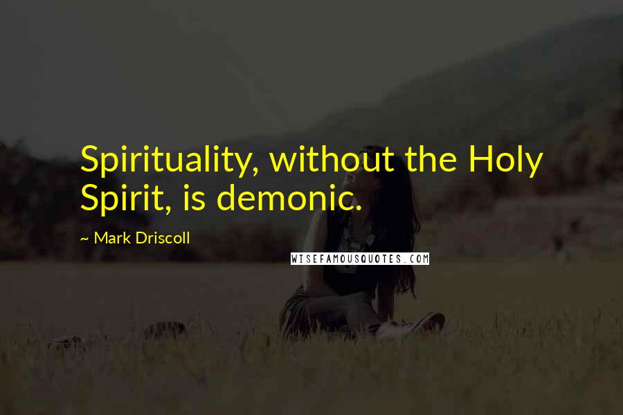 Mark Driscoll Quotes: Spirituality, without the Holy Spirit, is demonic.