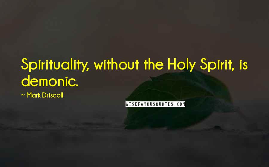 Mark Driscoll Quotes: Spirituality, without the Holy Spirit, is demonic.