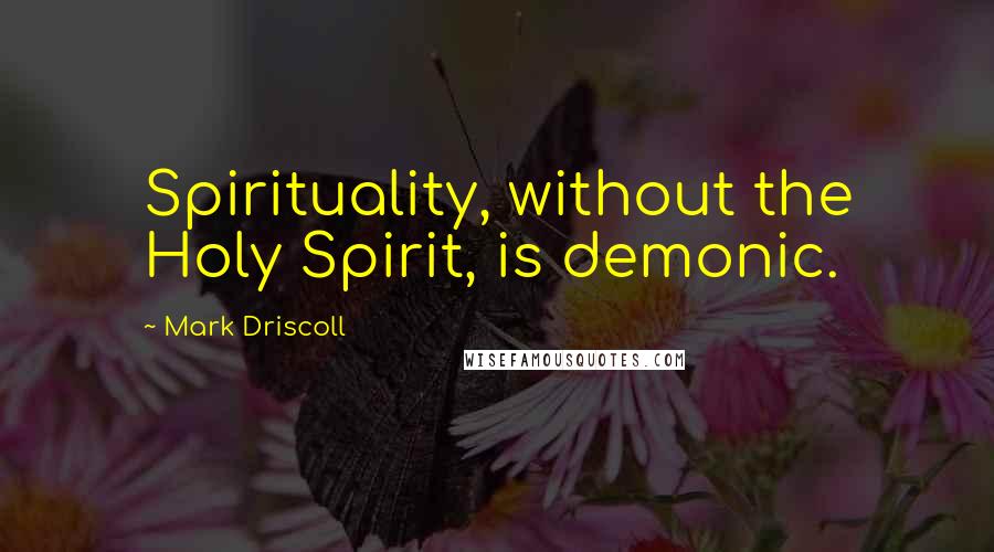 Mark Driscoll Quotes: Spirituality, without the Holy Spirit, is demonic.
