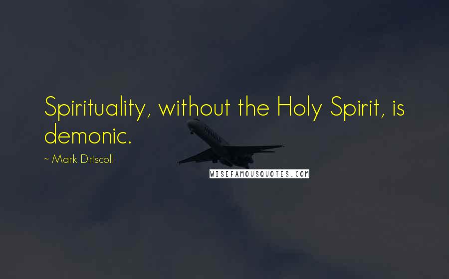 Mark Driscoll Quotes: Spirituality, without the Holy Spirit, is demonic.