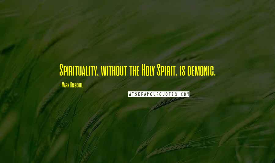Mark Driscoll Quotes: Spirituality, without the Holy Spirit, is demonic.
