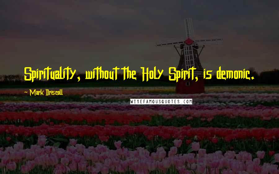 Mark Driscoll Quotes: Spirituality, without the Holy Spirit, is demonic.