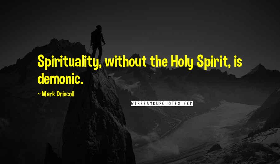 Mark Driscoll Quotes: Spirituality, without the Holy Spirit, is demonic.