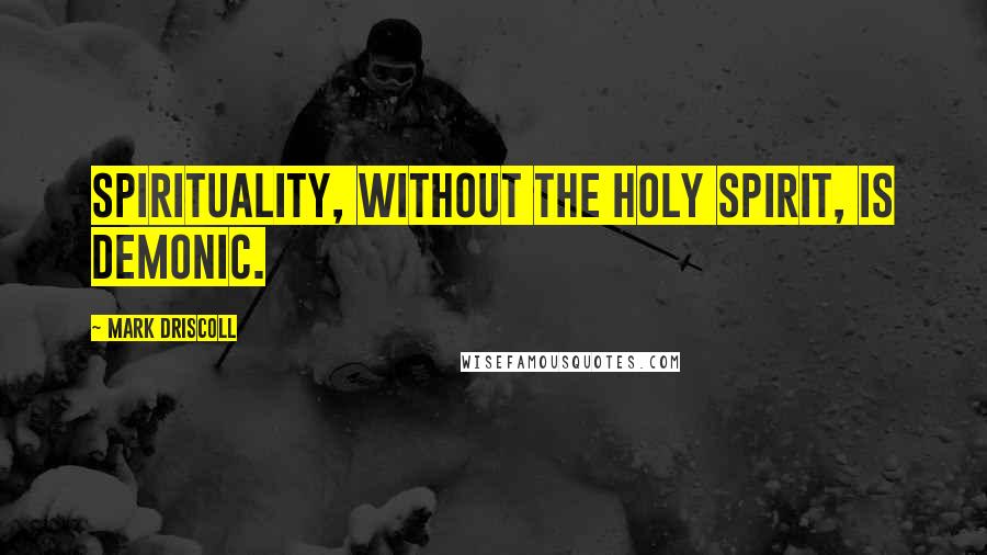 Mark Driscoll Quotes: Spirituality, without the Holy Spirit, is demonic.