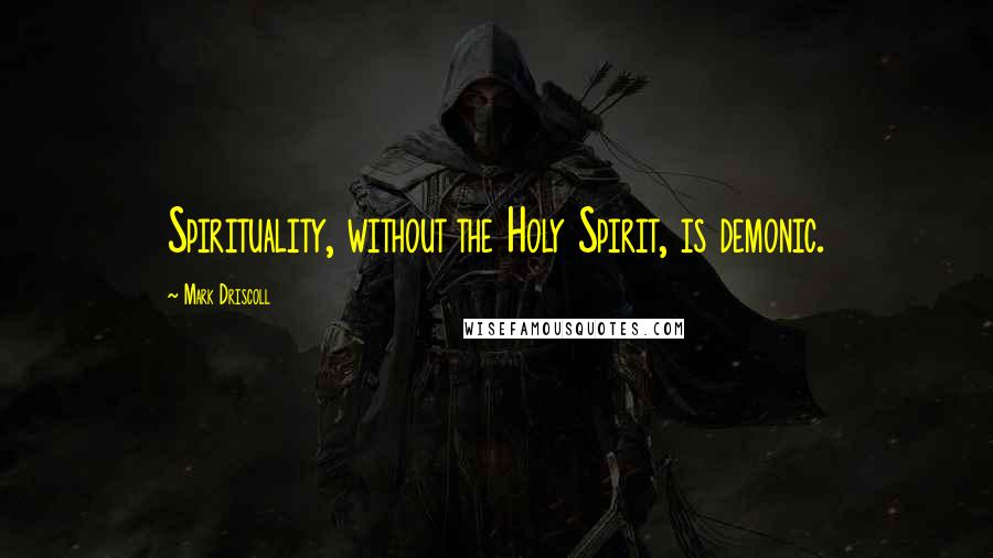 Mark Driscoll Quotes: Spirituality, without the Holy Spirit, is demonic.