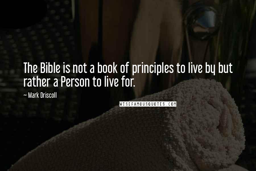 Mark Driscoll Quotes: The Bible is not a book of principles to live by but rather a Person to live for.