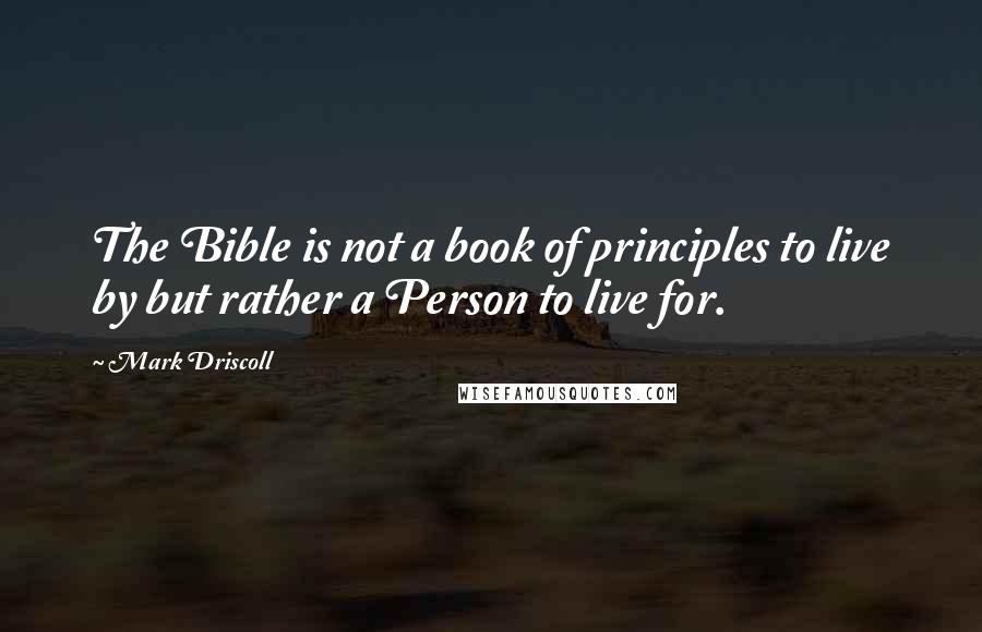 Mark Driscoll Quotes: The Bible is not a book of principles to live by but rather a Person to live for.