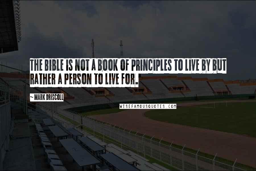 Mark Driscoll Quotes: The Bible is not a book of principles to live by but rather a Person to live for.