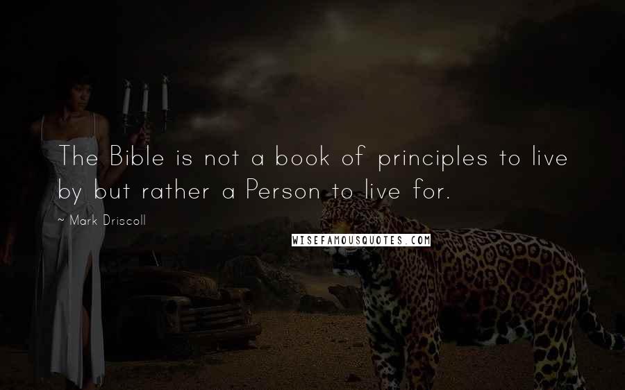 Mark Driscoll Quotes: The Bible is not a book of principles to live by but rather a Person to live for.
