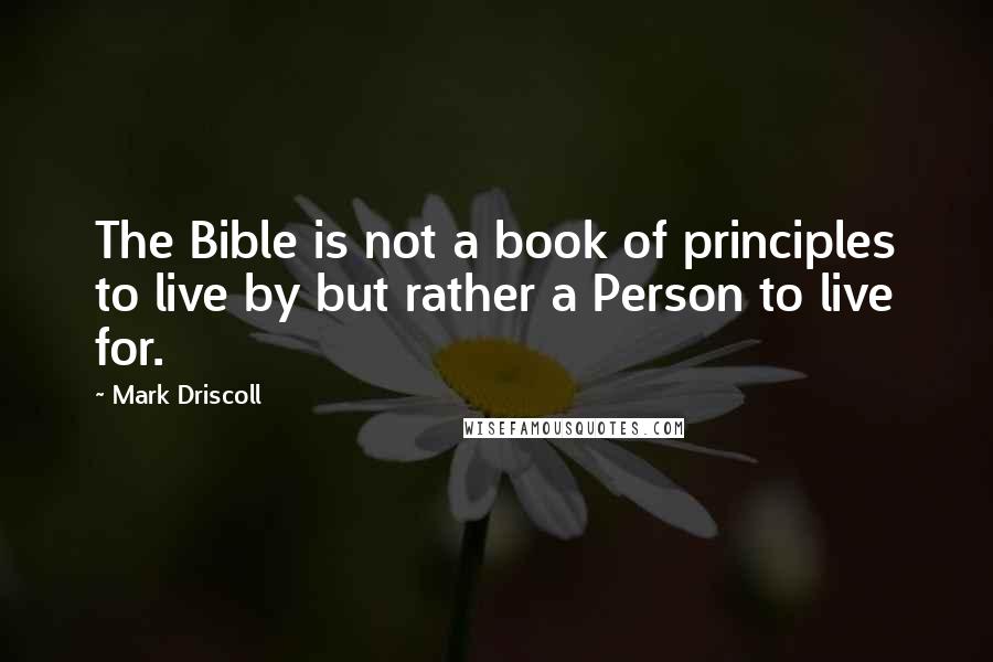 Mark Driscoll Quotes: The Bible is not a book of principles to live by but rather a Person to live for.