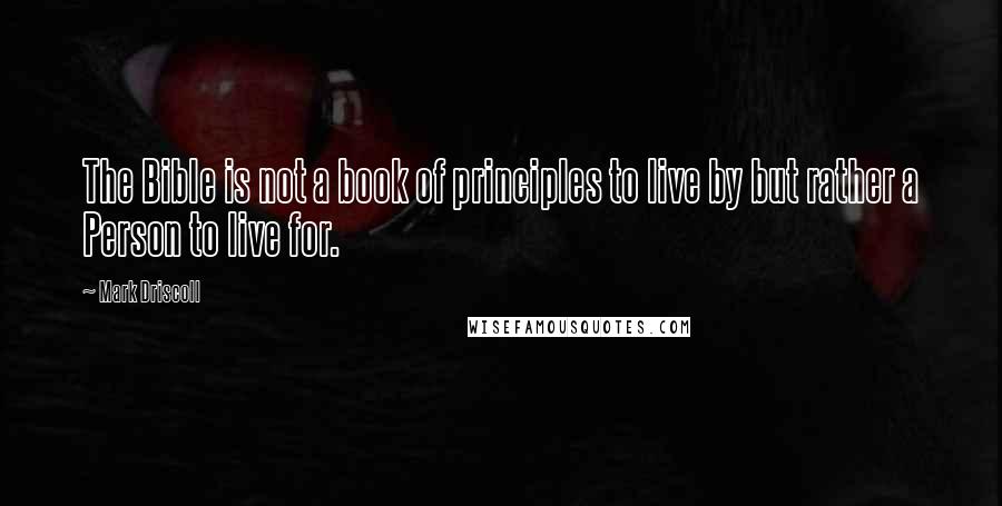 Mark Driscoll Quotes: The Bible is not a book of principles to live by but rather a Person to live for.