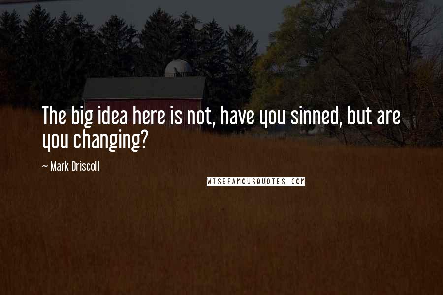 Mark Driscoll Quotes: The big idea here is not, have you sinned, but are you changing?