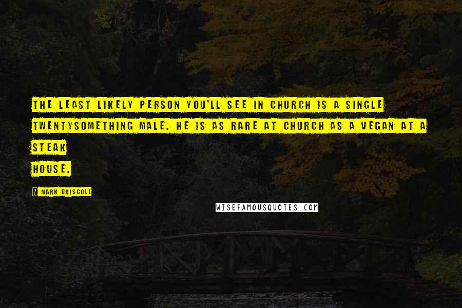 Mark Driscoll Quotes: The least likely person you'll see in church is a single twentysomething male. He is as rare at church as a vegan at a steak house.