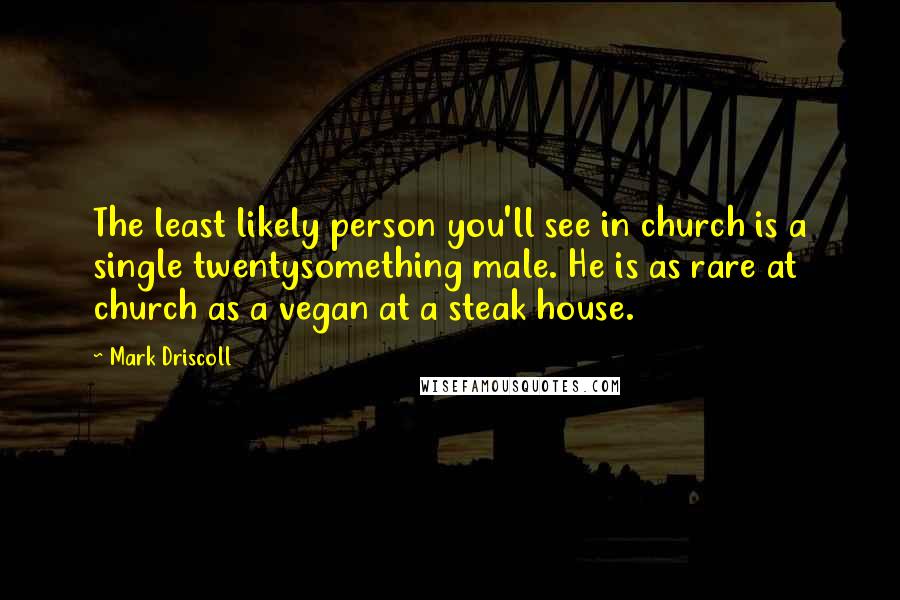 Mark Driscoll Quotes: The least likely person you'll see in church is a single twentysomething male. He is as rare at church as a vegan at a steak house.