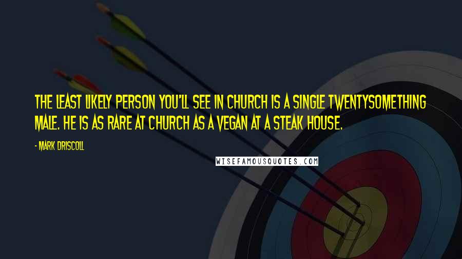 Mark Driscoll Quotes: The least likely person you'll see in church is a single twentysomething male. He is as rare at church as a vegan at a steak house.