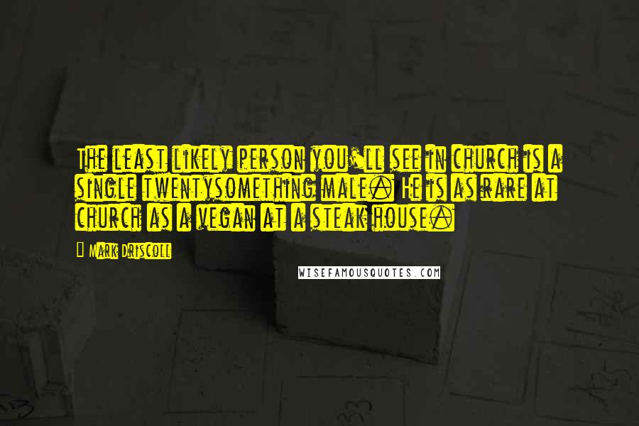 Mark Driscoll Quotes: The least likely person you'll see in church is a single twentysomething male. He is as rare at church as a vegan at a steak house.