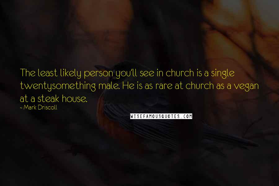 Mark Driscoll Quotes: The least likely person you'll see in church is a single twentysomething male. He is as rare at church as a vegan at a steak house.