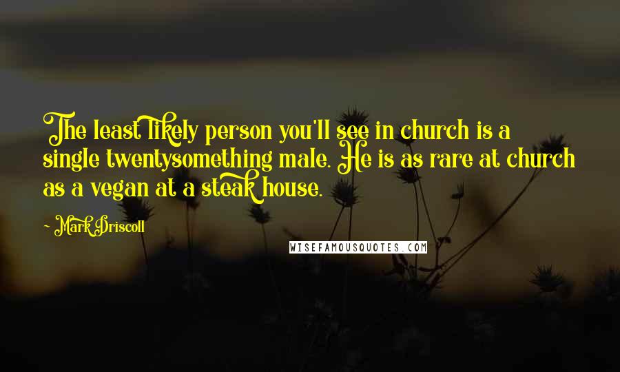 Mark Driscoll Quotes: The least likely person you'll see in church is a single twentysomething male. He is as rare at church as a vegan at a steak house.