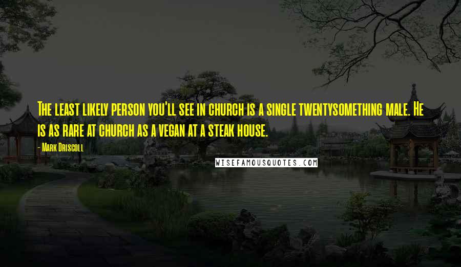 Mark Driscoll Quotes: The least likely person you'll see in church is a single twentysomething male. He is as rare at church as a vegan at a steak house.