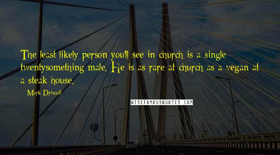 Mark Driscoll Quotes: The least likely person you'll see in church is a single twentysomething male. He is as rare at church as a vegan at a steak house.