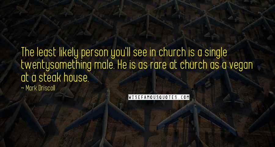 Mark Driscoll Quotes: The least likely person you'll see in church is a single twentysomething male. He is as rare at church as a vegan at a steak house.