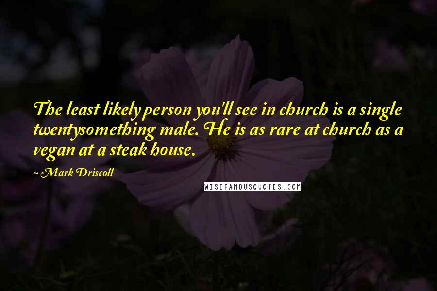 Mark Driscoll Quotes: The least likely person you'll see in church is a single twentysomething male. He is as rare at church as a vegan at a steak house.