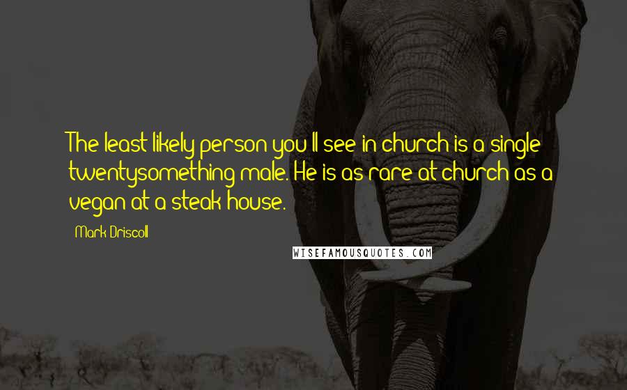 Mark Driscoll Quotes: The least likely person you'll see in church is a single twentysomething male. He is as rare at church as a vegan at a steak house.