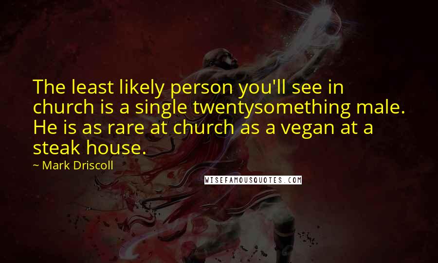 Mark Driscoll Quotes: The least likely person you'll see in church is a single twentysomething male. He is as rare at church as a vegan at a steak house.