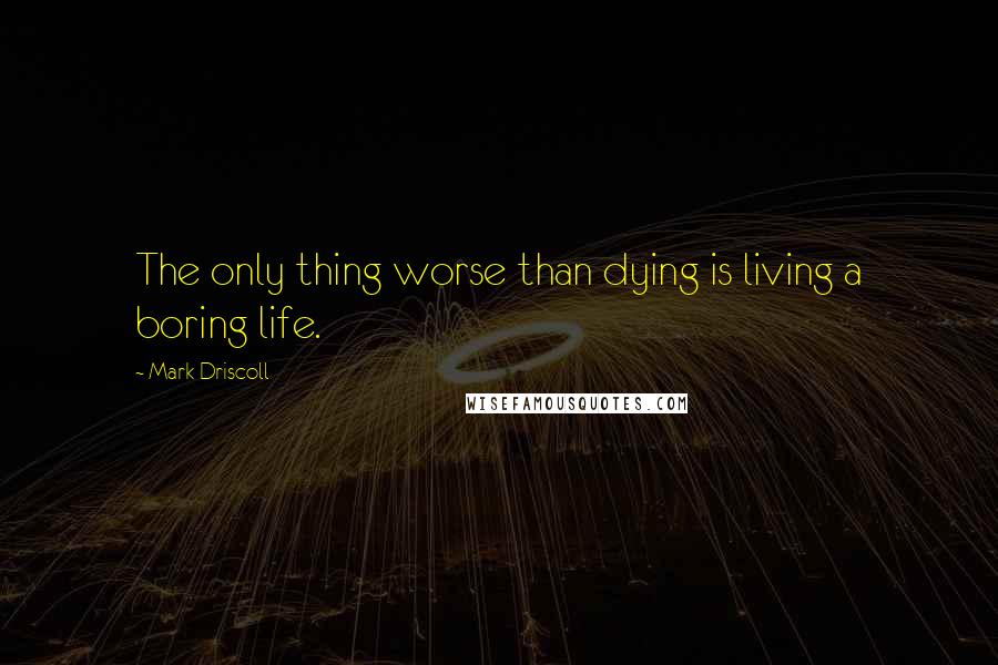 Mark Driscoll Quotes: The only thing worse than dying is living a boring life.