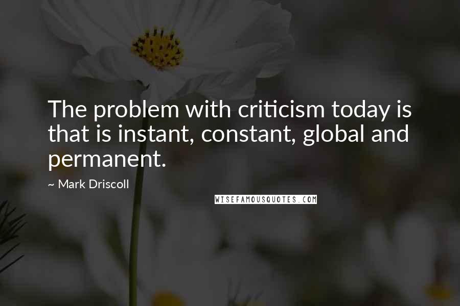 Mark Driscoll Quotes: The problem with criticism today is that is instant, constant, global and permanent.