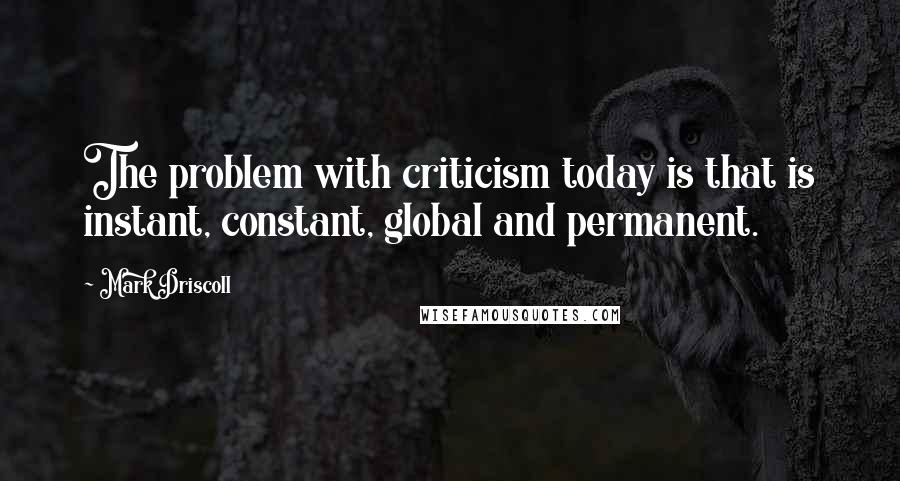 Mark Driscoll Quotes: The problem with criticism today is that is instant, constant, global and permanent.