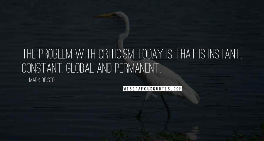 Mark Driscoll Quotes: The problem with criticism today is that is instant, constant, global and permanent.