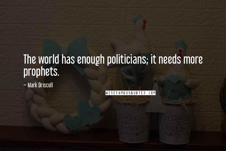 Mark Driscoll Quotes: The world has enough politicians; it needs more prophets.