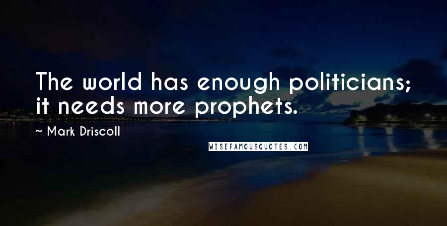 Mark Driscoll Quotes: The world has enough politicians; it needs more prophets.