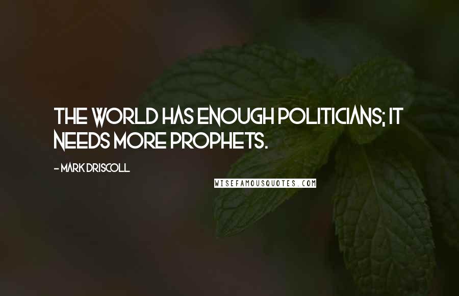 Mark Driscoll Quotes: The world has enough politicians; it needs more prophets.