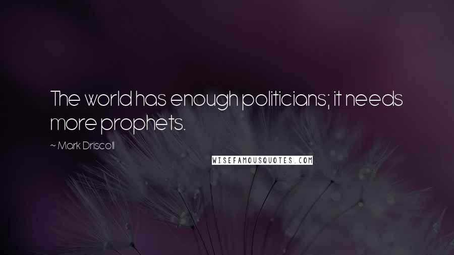 Mark Driscoll Quotes: The world has enough politicians; it needs more prophets.