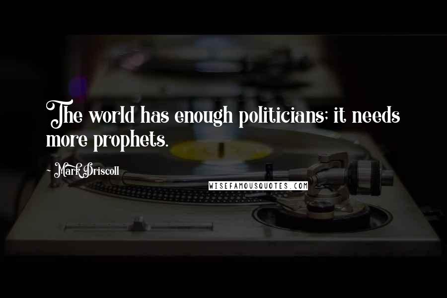 Mark Driscoll Quotes: The world has enough politicians; it needs more prophets.