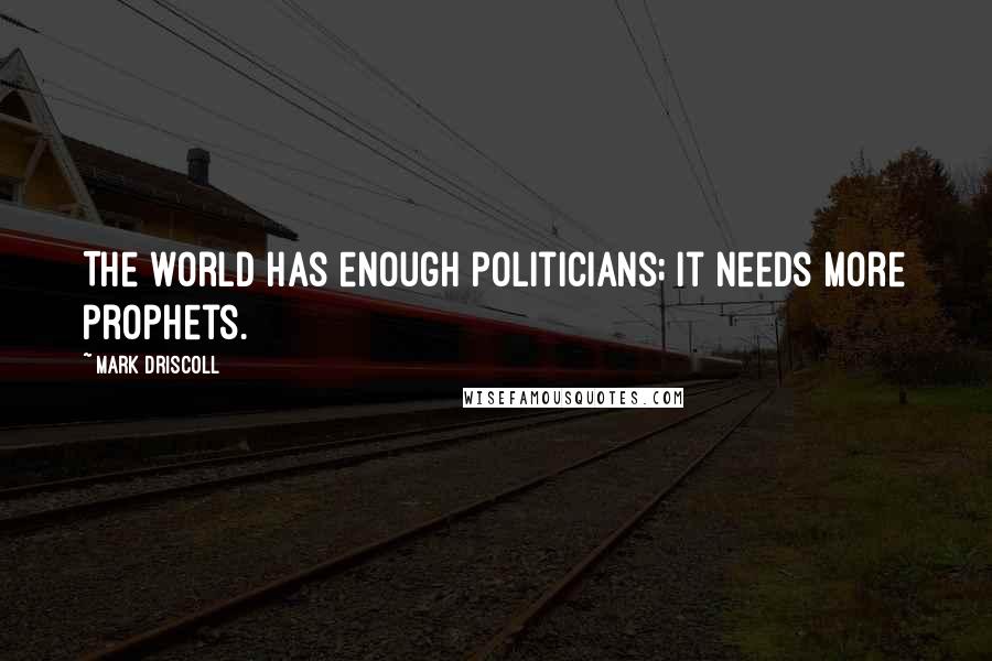 Mark Driscoll Quotes: The world has enough politicians; it needs more prophets.