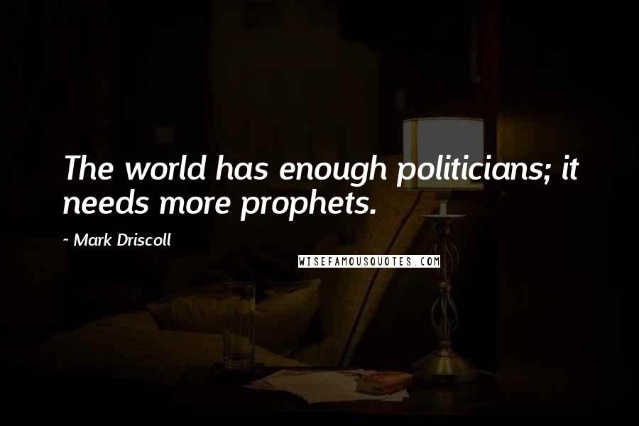 Mark Driscoll Quotes: The world has enough politicians; it needs more prophets.