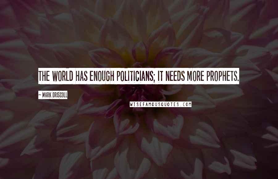 Mark Driscoll Quotes: The world has enough politicians; it needs more prophets.