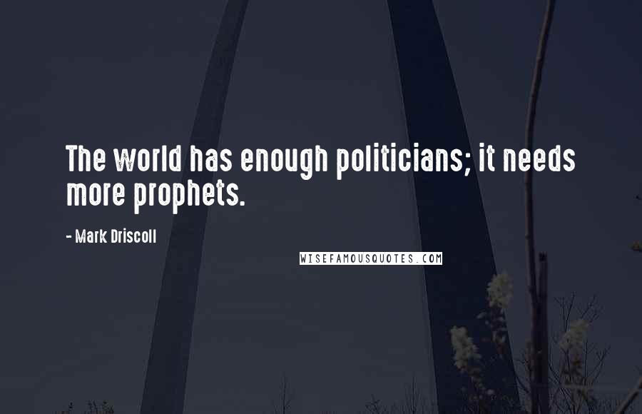 Mark Driscoll Quotes: The world has enough politicians; it needs more prophets.