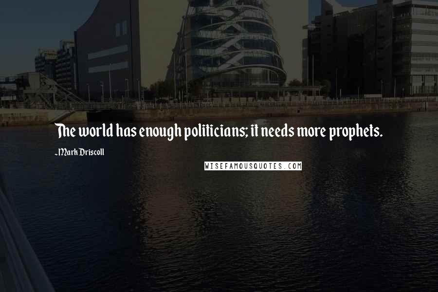 Mark Driscoll Quotes: The world has enough politicians; it needs more prophets.