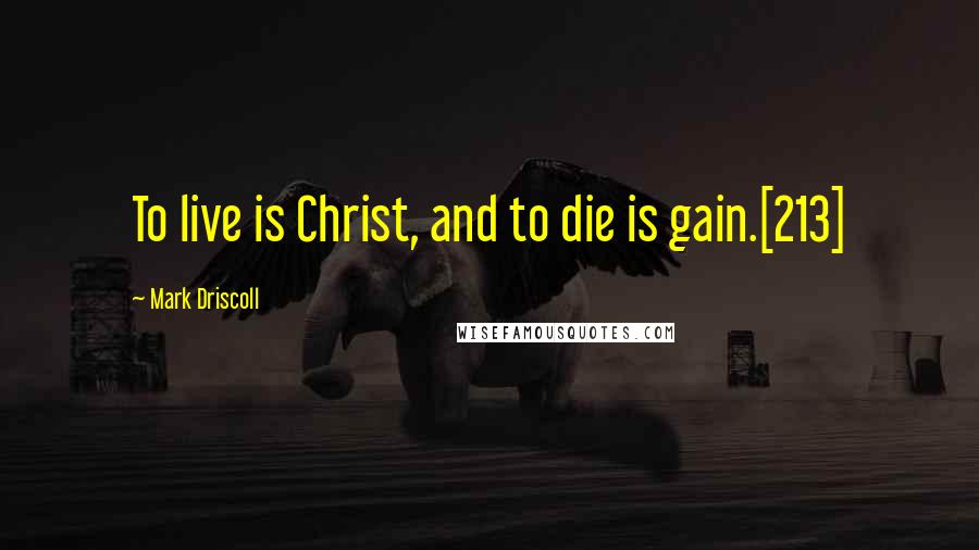 Mark Driscoll Quotes: To live is Christ, and to die is gain.[213]