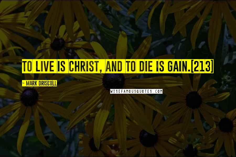 Mark Driscoll Quotes: To live is Christ, and to die is gain.[213]