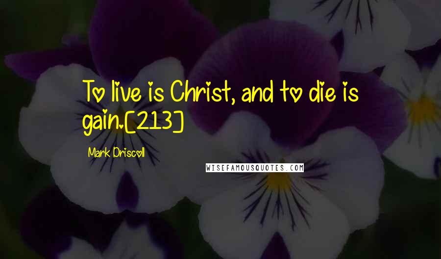 Mark Driscoll Quotes: To live is Christ, and to die is gain.[213]